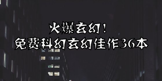 火爆玄幻！免费科幻玄幻佳作36本
